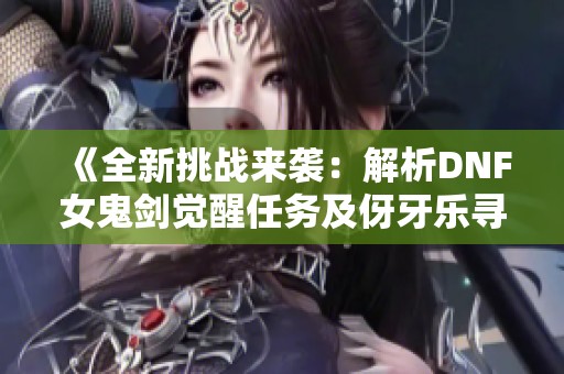 《全新挑战来袭：解析DNF女鬼剑觉醒任务及伢牙乐寻宝攻略》