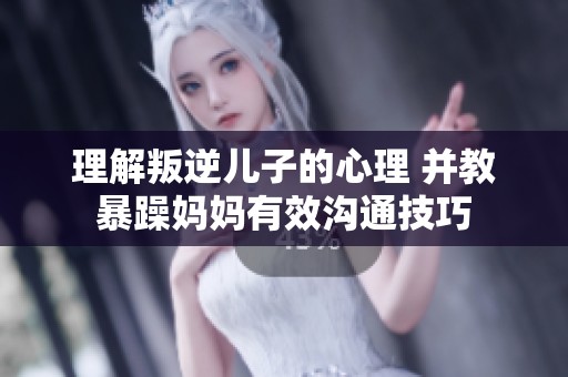 理解叛逆儿子的心理 并教暴躁妈妈有效沟通技巧