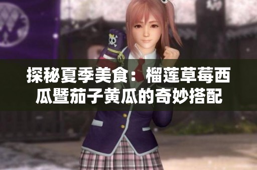 探秘夏季美食：榴莲草莓西瓜暨茄子黄瓜的奇妙搭配