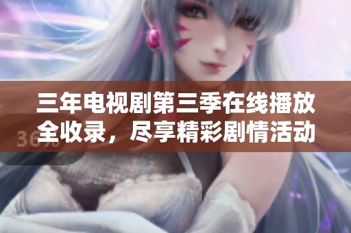 三年电视剧第三季在线播放全收录，尽享精彩剧情活动