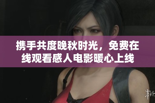 携手共度晚秋时光，免费在线观看感人电影暖心上线