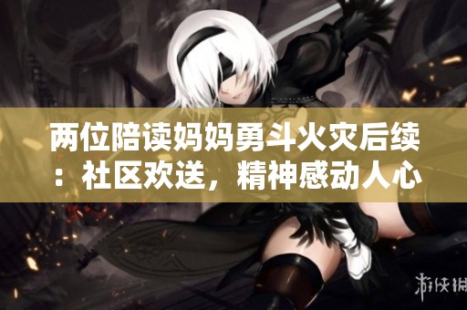 两位陪读妈妈勇斗火灾后续：社区欢送，精神感动人心