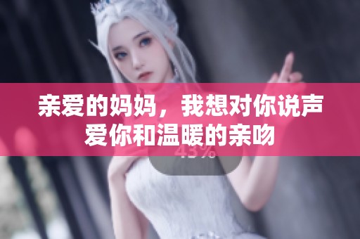亲爱的妈妈，我想对你说声爱你和温暖的亲吻