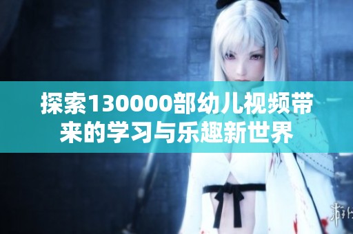 探索130000部幼儿视频带来的学习与乐趣新世界