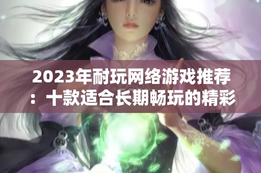 2023年耐玩网络游戏推荐：十款适合长期畅玩的精彩网游排行榜