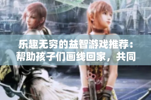 乐趣无穷的益智游戏推荐：帮助孩子们画线回家，共同挑战关卡！