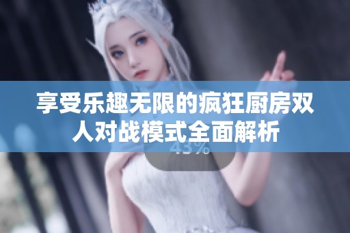 享受乐趣无限的疯狂厨房双人对战模式全面解析