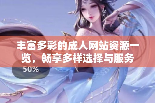 丰富多彩的成人网站资源一览，畅享多样选择与服务