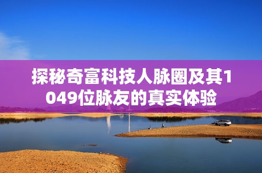 探秘奇富科技人脉圈及其1049位脉友的真实体验