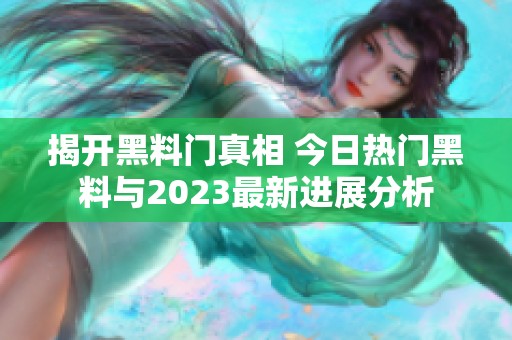 揭开黑料门真相 今日热门黑料与2023最新进展分析