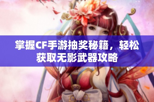 掌握CF手游抽奖秘籍，轻松获取无影武器攻略
