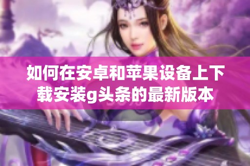 如何在安卓和苹果设备上下载安装g头条的最新版本