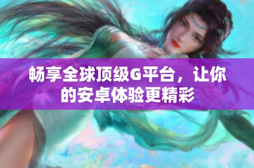 畅享全球顶级G平台，让你的安卓体验更精彩