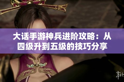 大话手游神兵进阶攻略：从四级升到五级的技巧分享