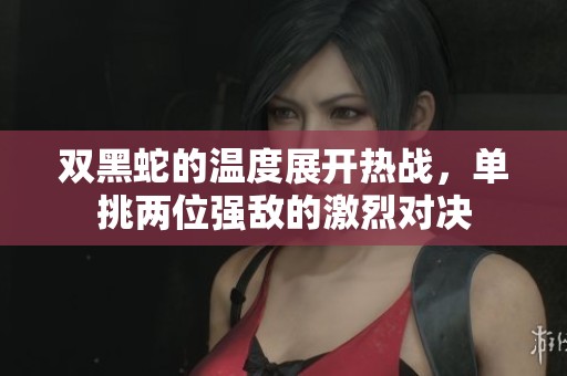 双黑蛇的温度展开热战，单挑两位强敌的激烈对决