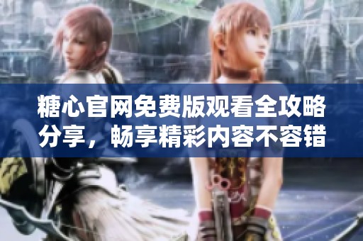 糖心官网免费版观看全攻略分享，畅享精彩内容不容错过