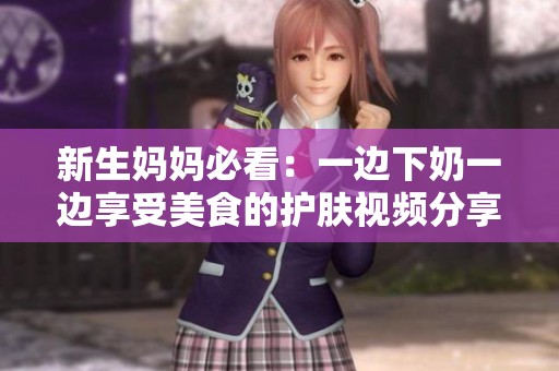 新生妈妈必看：一边下奶一边享受美食的护肤视频分享