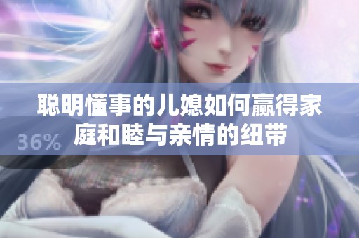 聪明懂事的儿媳如何赢得家庭和睦与亲情的纽带