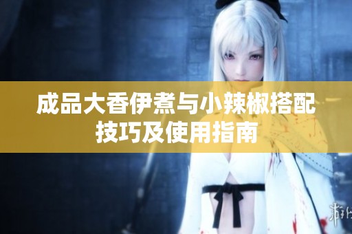 成品大香伊煮与小辣椒搭配技巧及使用指南