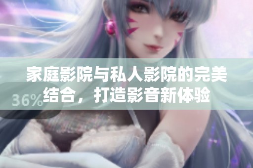 家庭影院与私人影院的完美结合，打造影音新体验