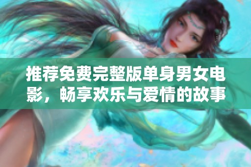 推荐免费完整版单身男女电影，畅享欢乐与爱情的故事