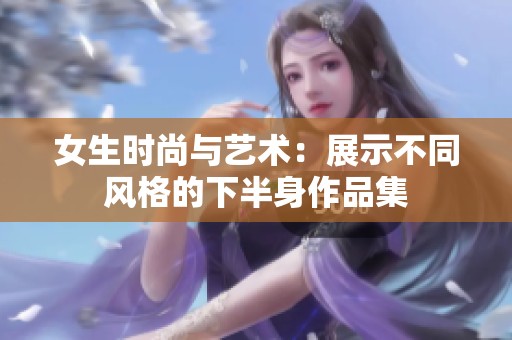 女生时尚与艺术：展示不同风格的下半身作品集