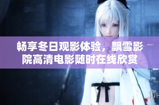 畅享冬日观影体验，飘雪影院高清电影随时在线欣赏