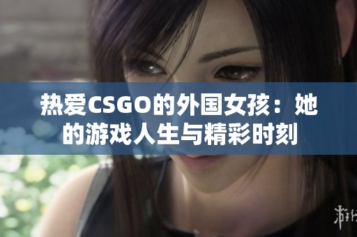 热爱CSGO的外国女孩：她的游戏人生与精彩时刻