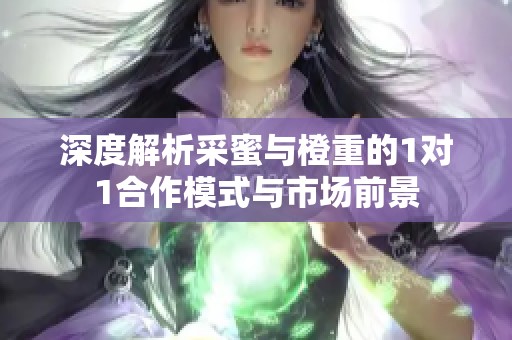 深度解析采蜜与橙重的1对1合作模式与市场前景