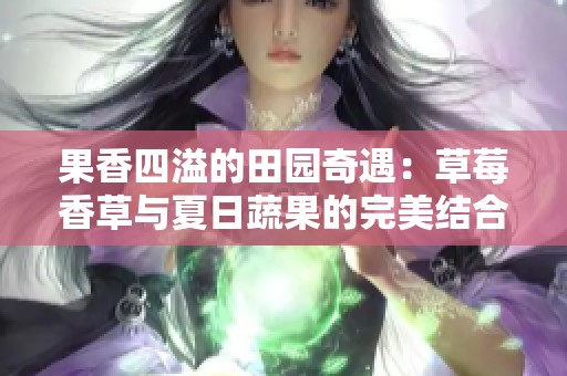 果香四溢的田园奇遇：草莓香草与夏日蔬果的完美结合