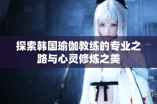 探索韩国瑜伽教练的专业之路与心灵修炼之美