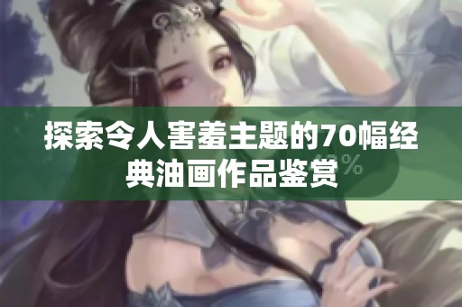 探索令人害羞主题的70幅经典油画作品鉴赏