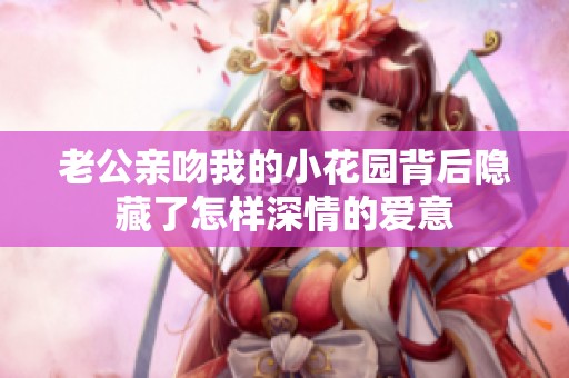 老公亲吻我的小花园背后隐藏了怎样深情的爱意