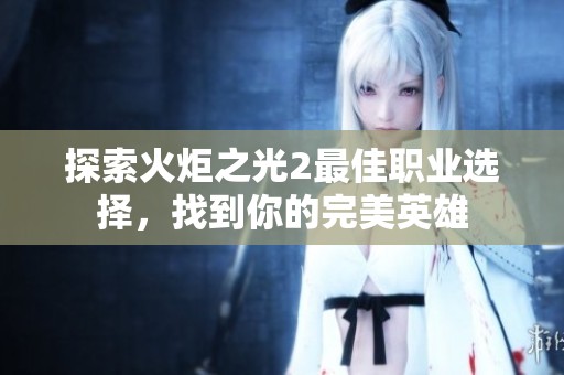 探索火炬之光2最佳职业选择，找到你的完美英雄