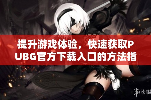 提升游戏体验，快速获取PUBG官方下载入口的方法指南