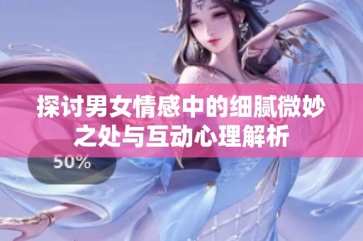 探讨男女情感中的细腻微妙之处与互动心理解析