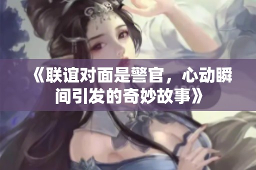 《联谊对面是警官，心动瞬间引发的奇妙故事》