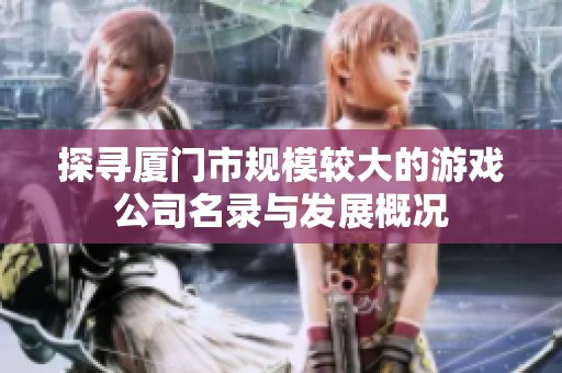 探寻厦门市规模较大的游戏公司名录与发展概况