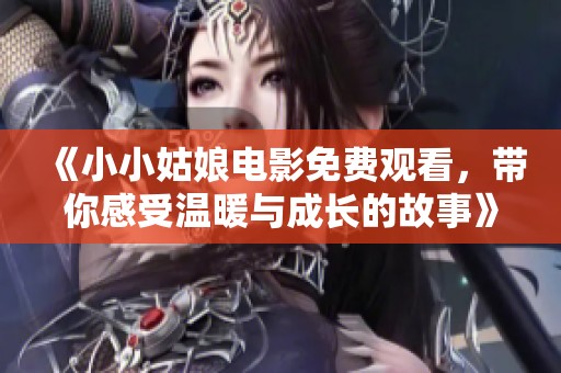 《小小姑娘电影免费观看，带你感受温暖与成长的故事》