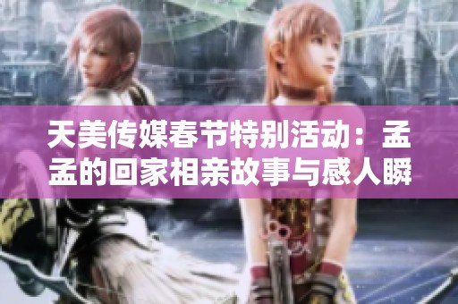 天美传媒春节特别活动：孟孟的回家相亲故事与感人瞬间