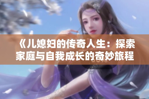《儿媳妇的传奇人生：探索家庭与自我成长的奇妙旅程》