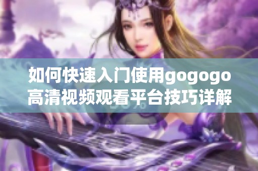 如何快速入门使用gogogo高清视频观看平台技巧详解