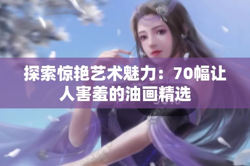 探索惊艳艺术魅力：70幅让人害羞的油画精选