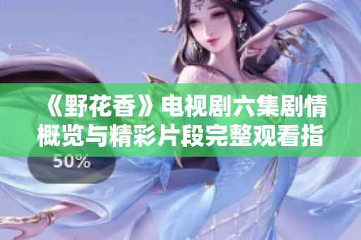《野花香》电视剧六集剧情概览与精彩片段完整观看指南