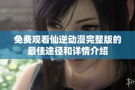 免费观看仙逆动漫完整版的最佳途径和详情介绍