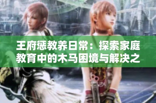 王府惩教养日常：探索家庭教育中的木马困境与解决之道