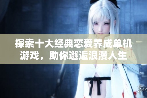 探索十大经典恋爱养成单机游戏，助你邂逅浪漫人生
