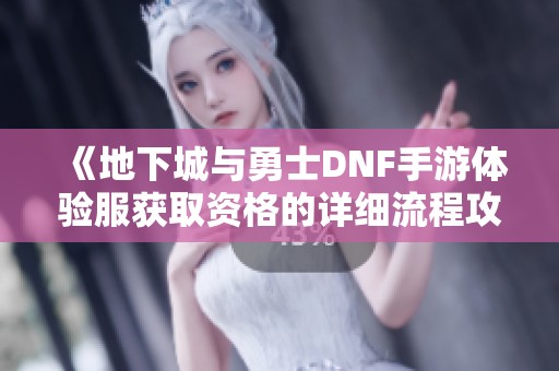 《地下城与勇士DNF手游体验服获取资格的详细流程攻略》
