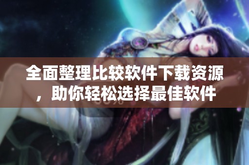 全面整理比较软件下载资源，助你轻松选择最佳软件
