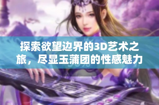 探索欲望边界的3D艺术之旅，尽显玉蒲团的性感魅力